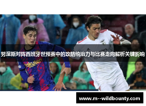 努涅斯对阵西班牙世预赛中的攻防统治力与比赛走向解析关键影响 努涅斯对阵西班牙世预赛中的攻防统治力与比赛走向解析关键影响