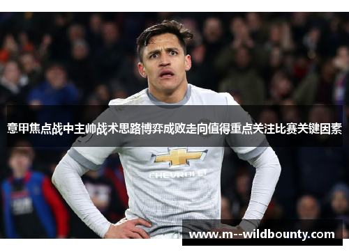 意甲焦点战中主帅战术思路博弈成败走向值得重点关注比赛关键因素