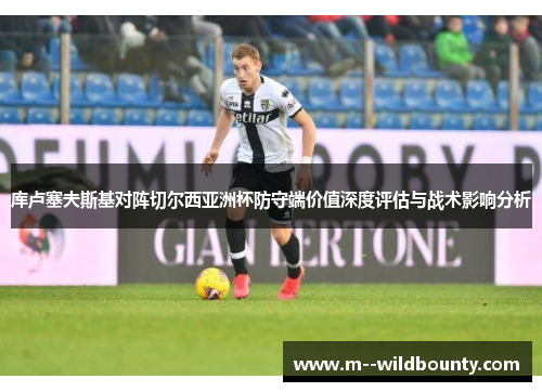 库卢塞夫斯基对阵切尔西亚洲杯防守端价值深度评估与战术影响分析 库卢塞夫斯基对阵切尔西亚洲杯防守端价值深度评估与战术影响分析