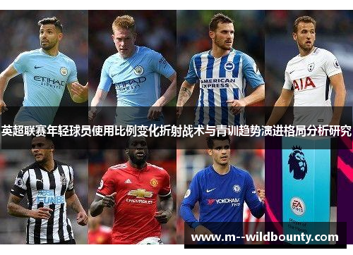 英超联赛年轻球员使用比例变化折射战术与青训趋势演进格局分析研究 英超联赛年轻球员使用比例变化折射战术与青训趋势演进格局分析研究