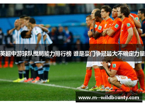 英超中游球队搅局能力排行榜 谁是豪门争冠最大不确定力量 英超中游球队搅局能力排行榜 谁是豪门争冠最大不确定力量
