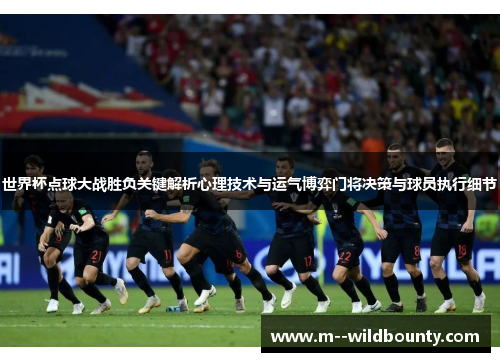 世界杯点球大战胜负关键解析心理技术与运气博弈门将决策与球员执行细节