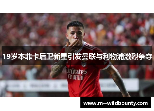 19岁本菲卡后卫新星引发曼联与利物浦激烈争夺 19岁本菲卡后卫新星引发曼联与利物浦激烈争夺