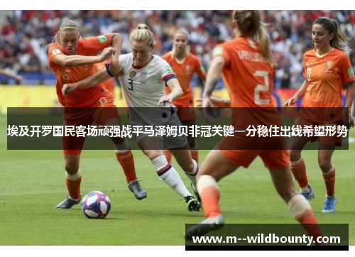 埃及开罗国民客场顽强战平马泽姆贝非冠关键一分稳住出线希望形势