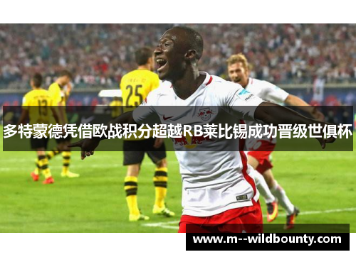 多特蒙德凭借欧战积分超越RB莱比锡成功晋级世俱杯 多特蒙德凭借欧战积分超越RB莱比锡成功晋级世俱杯
