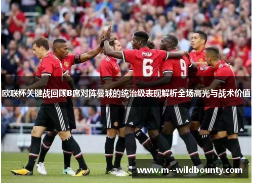 欧联杯关键战回顾B席对阵曼城的统治级表现解析全场高光与战术价值 欧联杯关键战回顾B席对阵曼城的统治级表现解析全场高光与战术价值