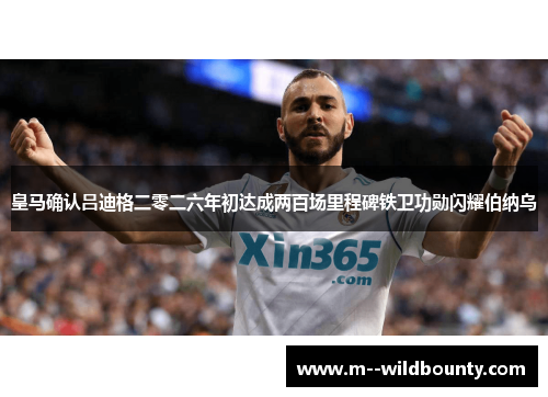 皇马确认吕迪格二零二六年初达成两百场里程碑铁卫功勋闪耀伯纳乌