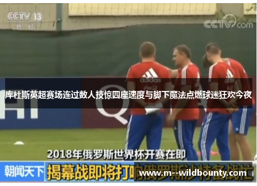 库杜斯英超赛场连过数人技惊四座速度与脚下魔法点燃球迷狂欢今夜