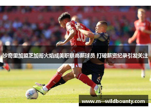 沙奇里加盟芝加哥火焰成美职联高薪球员 打破薪资纪录引发关注