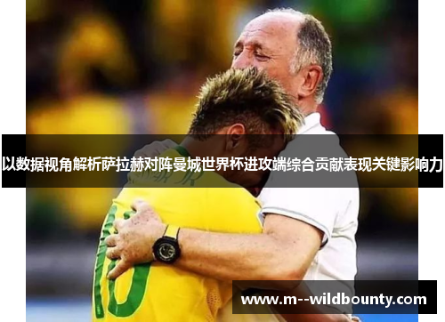 以数据视角解析萨拉赫对阵曼城世界杯进攻端综合贡献表现关键影响力